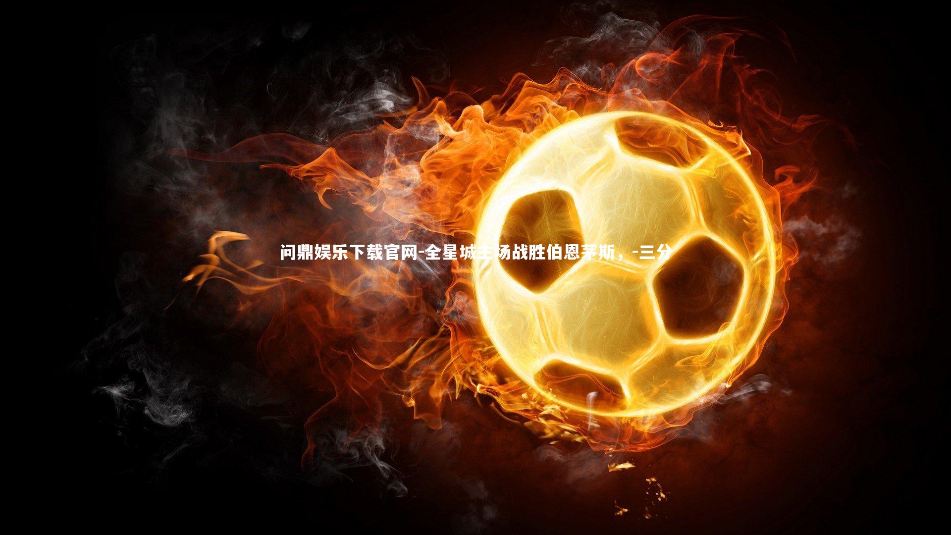 问鼎娱乐下载官网-全星城主场战胜伯恩茅斯,-三分