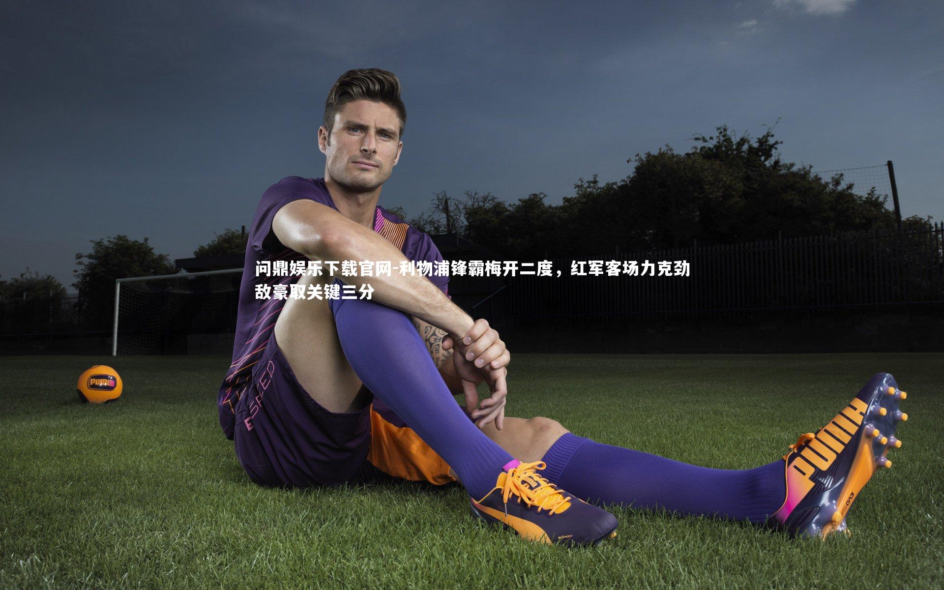 利物浦锋霸梅开二度，红军客场力克劲敌豪取关键三分