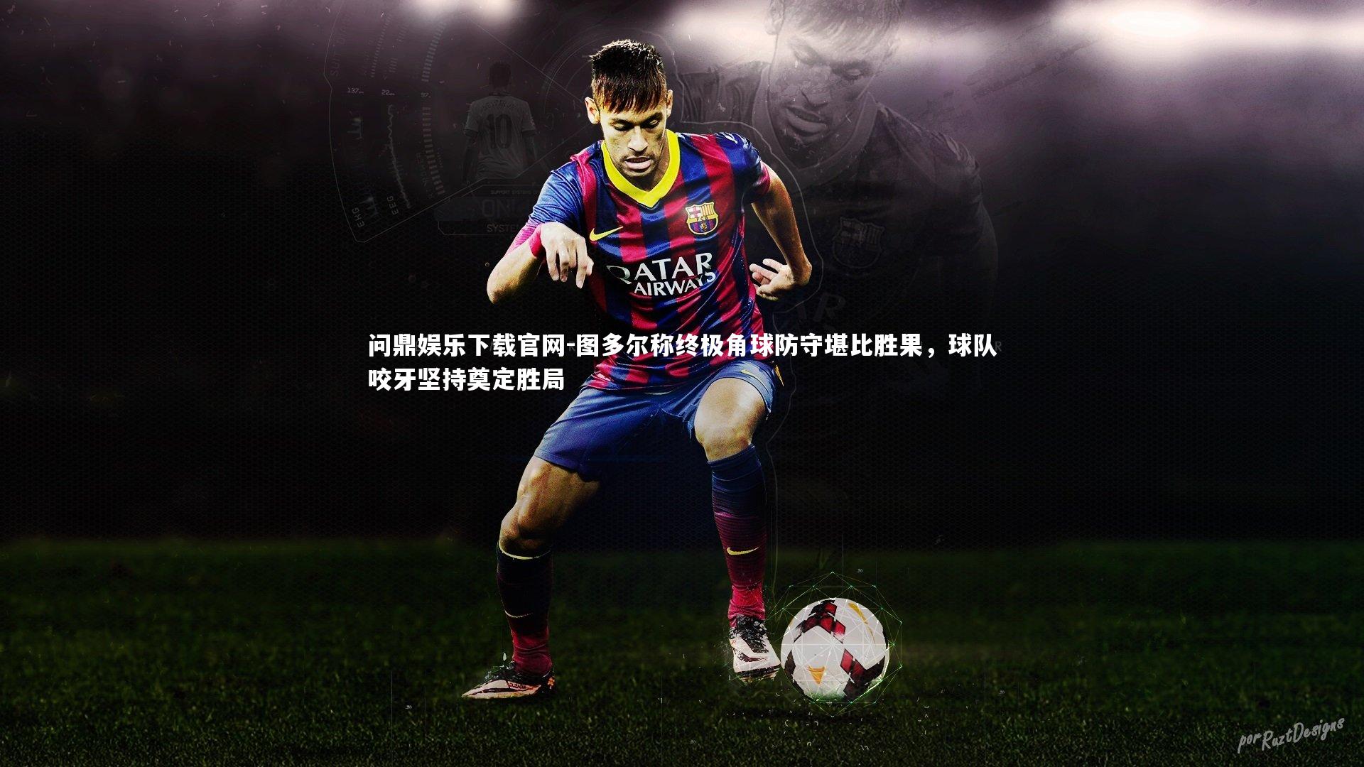 图多尔称终极角球防守堪比胜果，球队咬牙坚持奠定胜局